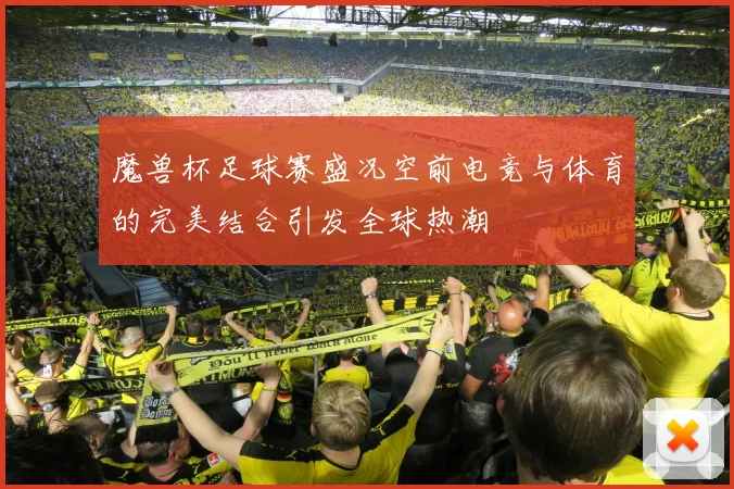 魔兽杯足球赛盛况空前电竞与体育的完美结合引发全球热潮