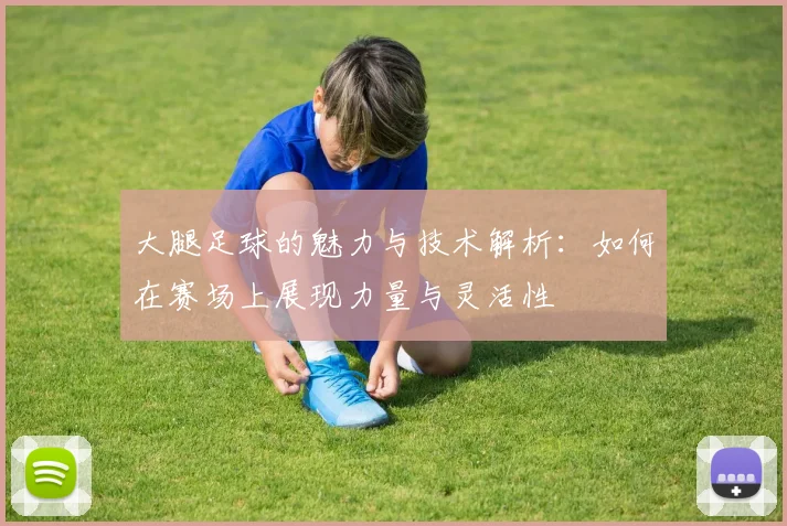 大腿足球的魅力与技术解析：如何在赛场上展现力量与灵活性