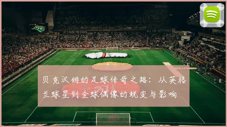 贝克汉姆的足球传奇之路：从英格兰球星到全球偶像的蜕变与影响