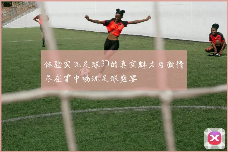 体验实况足球3D的真实魅力与激情尽在掌中畅玩足球盛宴