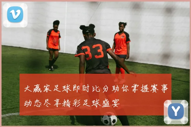 大赢家足球即时比分助你掌握赛事动态尽享精彩足球盛宴