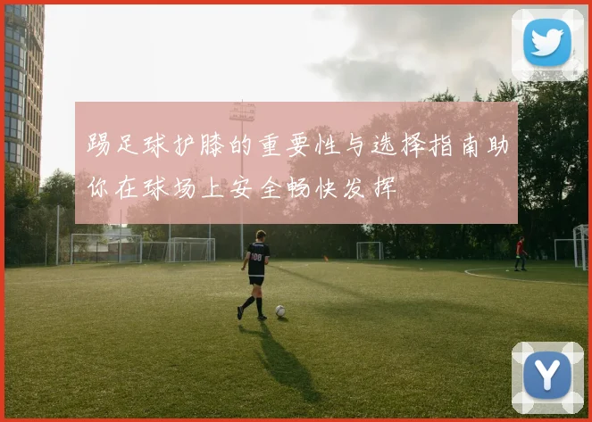 踢足球护膝的重要性与选择指南助你在球场上安全畅快发挥