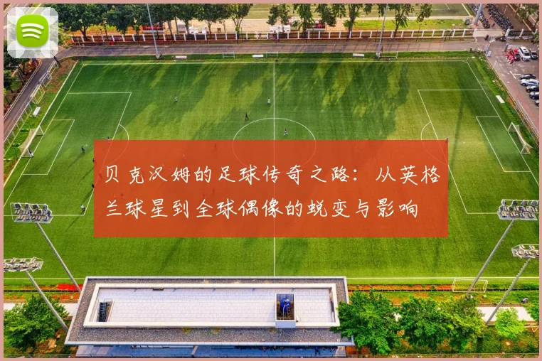 贝克汉姆的足球传奇之路：从英格兰球星到全球偶像的蜕变与影响