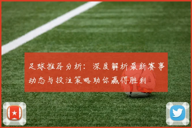 足球推荐分析：深度解析最新赛事动态与投注策略助你赢得胜利